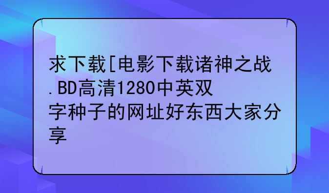 求下载[电影下载诸神之战.BD高清1280中英双字种子的网址好东西大家分享