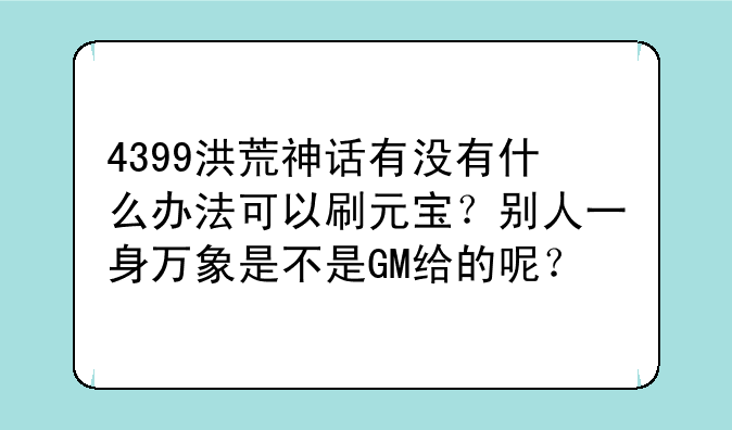4399洪荒神话有没有什么办法可以刷元宝？别人一身万象是不是GM给的呢？