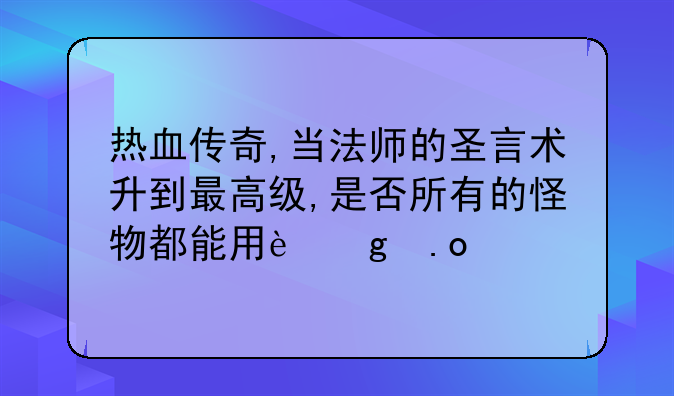 热血传奇,当法师的圣言术升到最高级,是否所有的怪物都能用这招打,能一招杀死野猎吗？