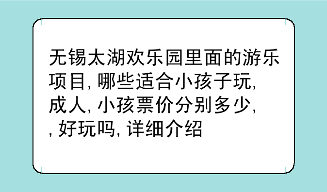 无锡太湖欢乐园里面的游乐项目,哪些适合小孩子玩,成人,小孩票价分别多少,,好玩吗,详细介绍