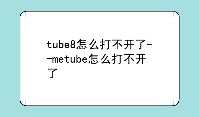 tube8怎么打不开了--metube怎么打不开了