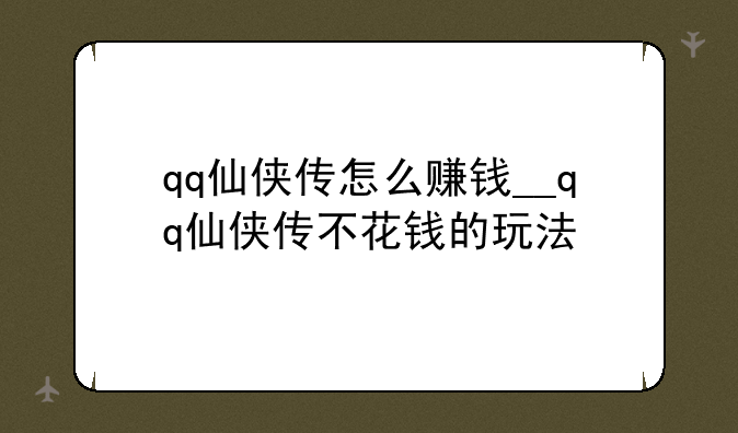 qq仙侠传怎么赚钱__qq仙侠传不花钱的玩法