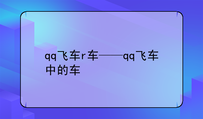 qq飞车r车——qq飞车中的车