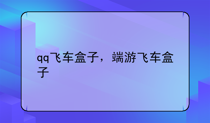 qq飞车盒子，端游飞车盒子