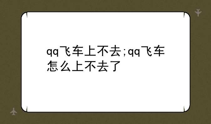 qq飞车上不去;qq飞车怎么上不去了
