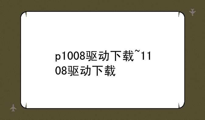 p1008驱动下载~1108驱动下载