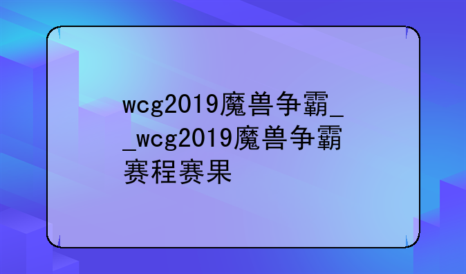 wcg2019魔兽争霸__wcg2019魔兽争霸赛程赛果