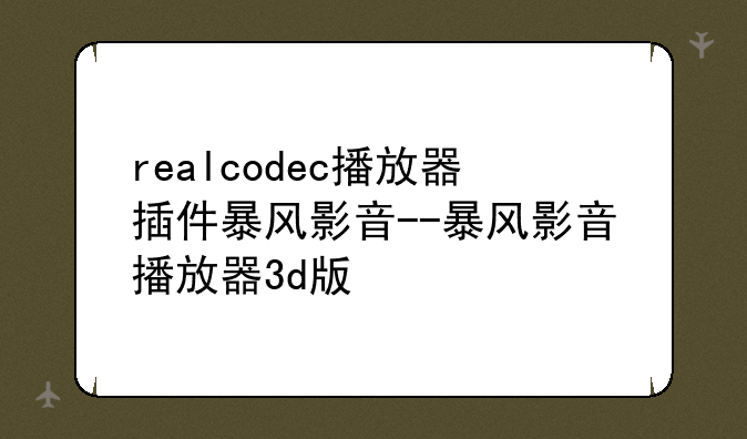 realcodec播放器插件暴风影音--暴风影音播放器3d版