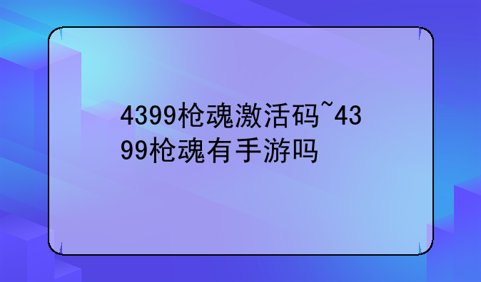 4399枪魂激活码~4399枪魂有手游吗