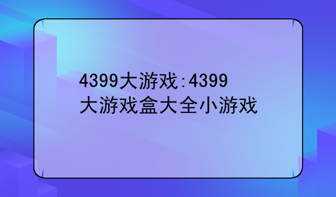 4399大游戏:4399大游戏盒大全小游戏