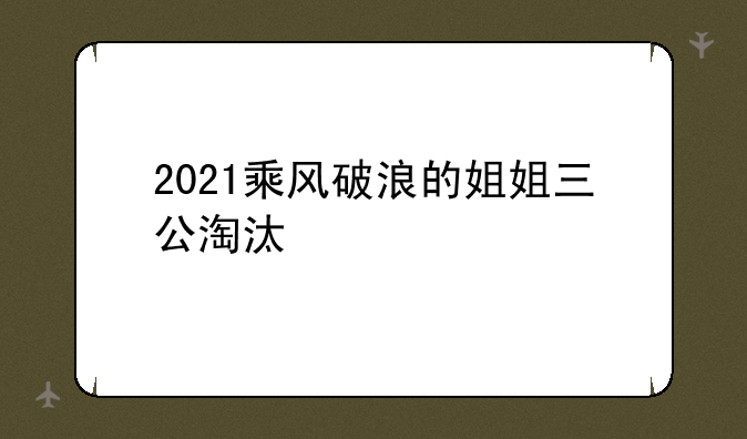 2021乘风破浪的姐姐三公淘汰