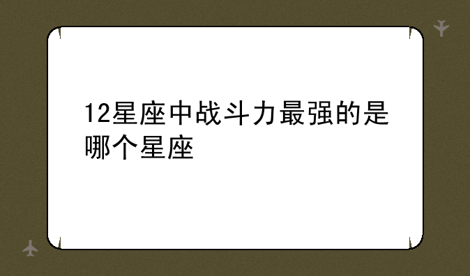 12星座中战斗力最强的是哪个星座