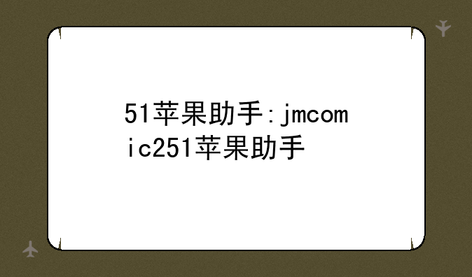 51苹果助手:jmcomic251苹果助手