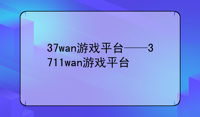 37wan游戏平台——3711wan游戏平台