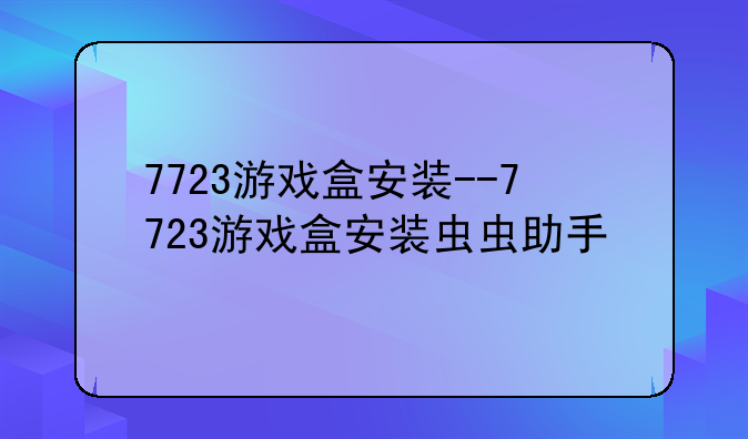 7723游戏盒安装--7723游戏盒安装虫虫助手