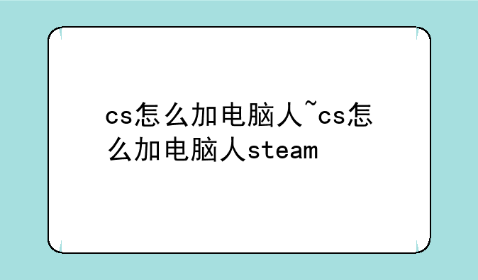 cs怎么加电脑人~cs怎么加电脑人steam