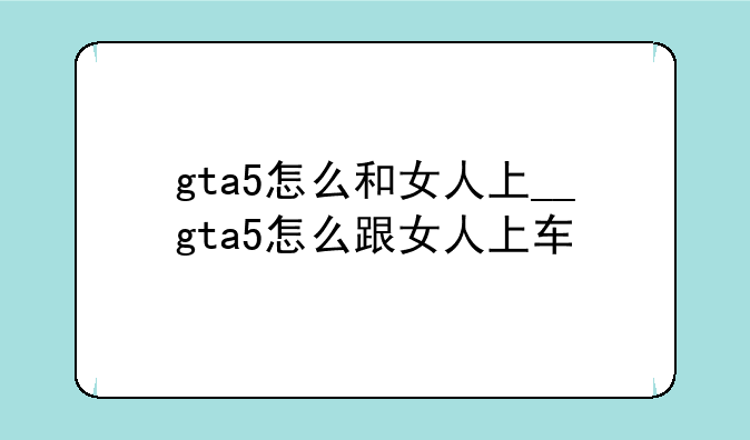gta5怎么和女人上__gta5怎么跟女人上车