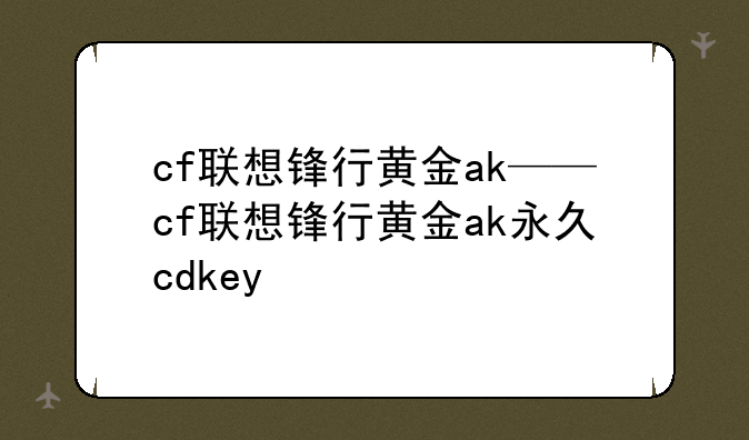 cf联想锋行黄金ak——cf联想锋行黄金ak永久cdkey