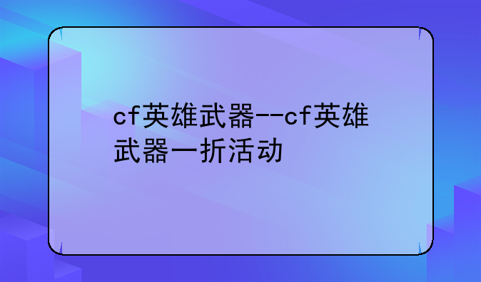 cf英雄武器--cf英雄武器一折活动
