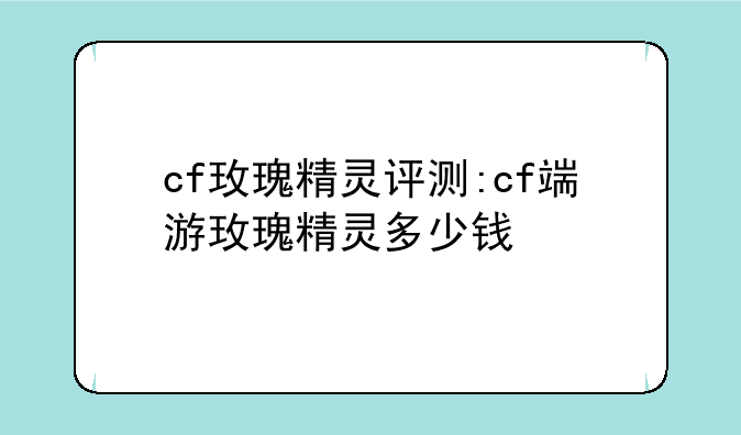 cf玫瑰精灵评测:cf端游玫瑰精灵多少钱