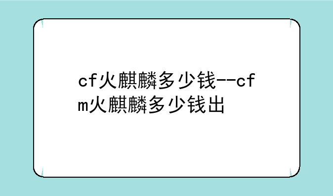 cf火麒麟多少钱--cfm火麒麟多少钱出