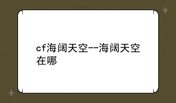 cf海阔天空--海阔天空在哪
