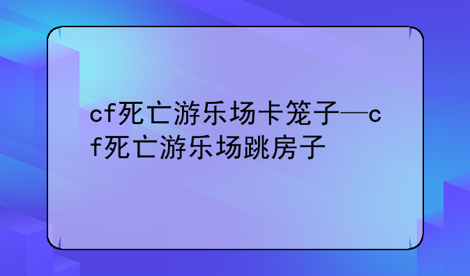 cf死亡游乐场卡笼子—cf死亡游乐场跳房子