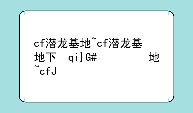 cf潜龙基地~cf潜龙基地下架了原因