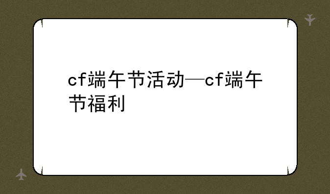 cf端午节活动—cf端午节福利