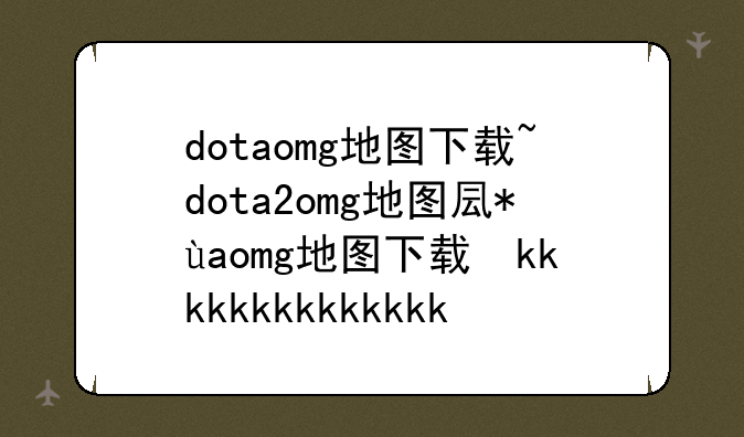 dotaomg地图下载~dota2omg地图叫什么