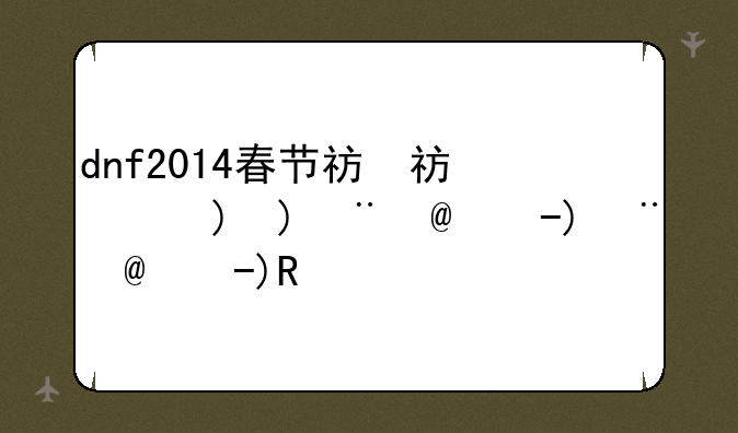 dnf2014春节礼包:dnf春节套2014