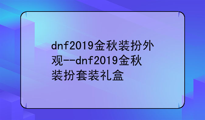 dnf2019金秋装扮外观--dnf2019金秋装扮套装礼盒