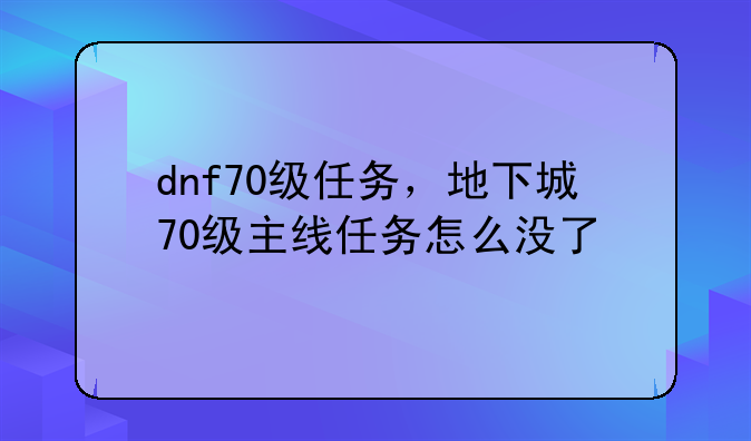 dnf70级任务，地下城70级主线任务怎么没了