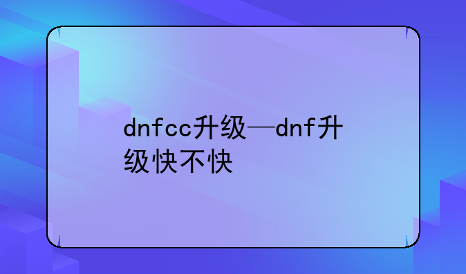 dnfcc升级—dnf升级快不快