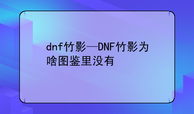 dnf竹影—DNF竹影为啥图鉴里没有