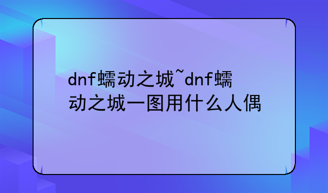 dnf蠕动之城~dnf蠕动之城一图用什么人偶