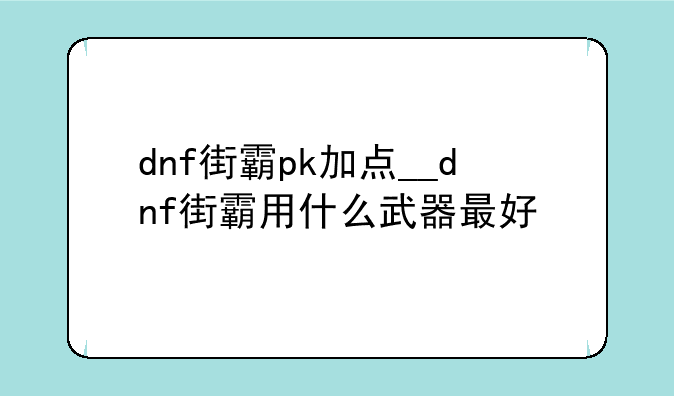 dnf街霸pk加点__dnf街霸用什么武器最好
