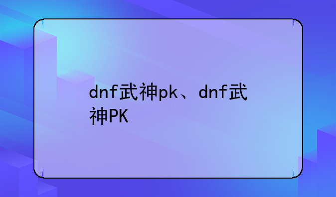 dnf武神pk、dnf武神PK