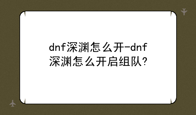 dnf深渊怎么开-dnf深渊怎么开启组队?