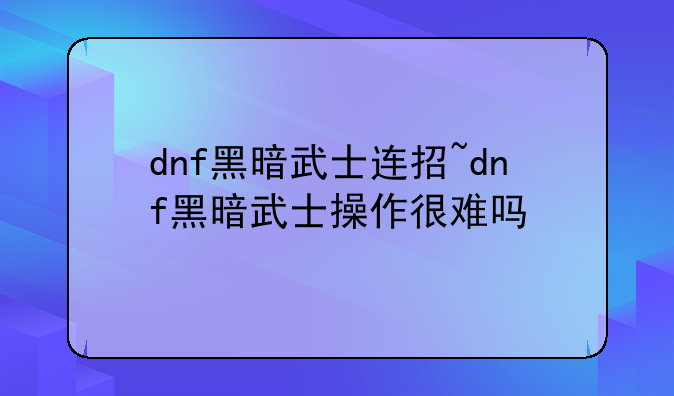 dnf黑暗武士连招~dnf黑暗武士操作很难吗