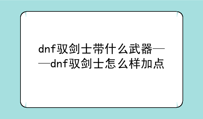 dnf驭剑士带什么武器——dnf驭剑士怎么样加点