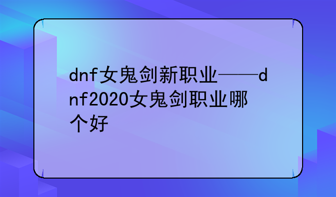 dnf女鬼剑新职业——dnf2020女鬼剑职业哪个好