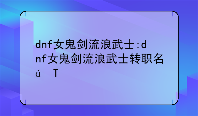 dnf女鬼剑流浪武士:dnf女鬼剑流浪武士转职名称