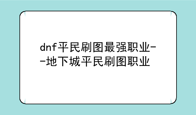 dnf平民刷图最强职业--地下城平民刷图职业