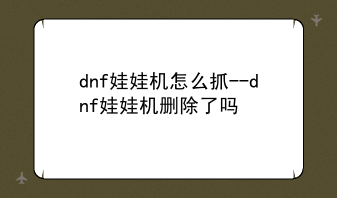 dnf娃娃机怎么抓--dnf娃娃机删除了吗