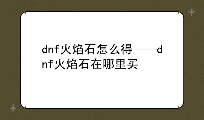 dnf火焰石怎么得——dnf火焰石在哪里买