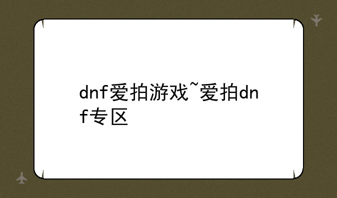 dnf爱拍游戏~爱拍dnf专区