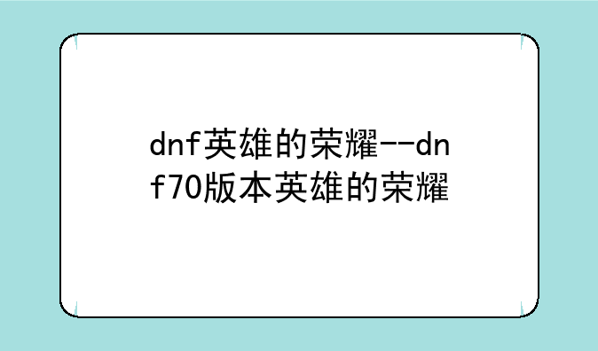 dnf英雄的荣耀--dnf70版本英雄的荣耀