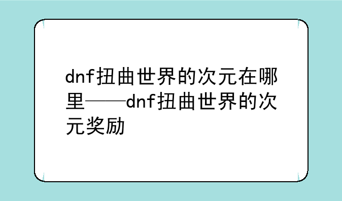 dnf扭曲世界的次元在哪里——dnf扭曲世界的次元奖励