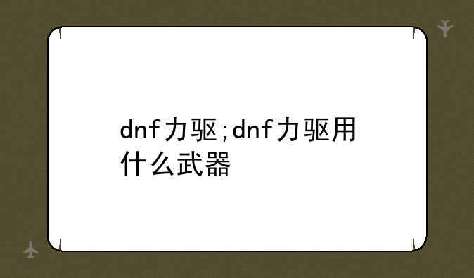 dnf力驱;dnf力驱用什么武器